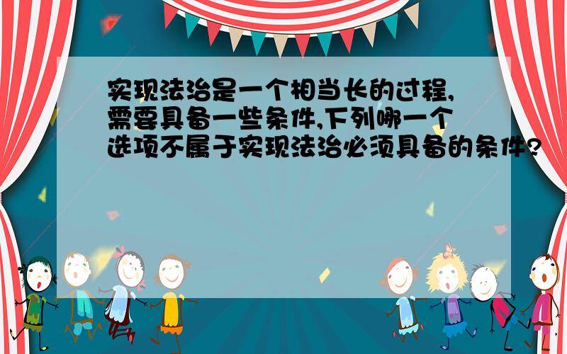 实现法治是一个相当长的过程,需要具备一些条件,下列哪一个选项不属于实现法治必须具备的条件?