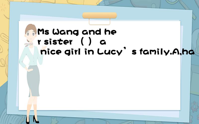 Ms Wang and her sister （ ） a nice girl in Lucy’s family.A,ha