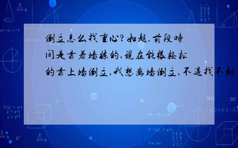 倒立怎么找重心?如题.前段时间是靠着墙练的,现在能很轻松的靠上墙倒立,我想离墙倒立,不过找不到重心 靠墙倒的时间 倒上去