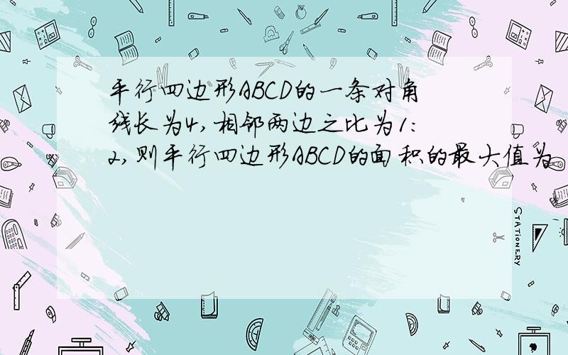 平行四边形ABCD的一条对角线长为4,相邻两边之比为1：2,则平行四边形ABCD的面积的最大值为