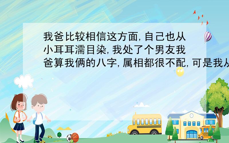 我爸比较相信这方面,自己也从小耳耳濡目染,我处了个男友我爸算我俩的八字,属相都很不配,可是我从小到大从来没有过这样的感觉