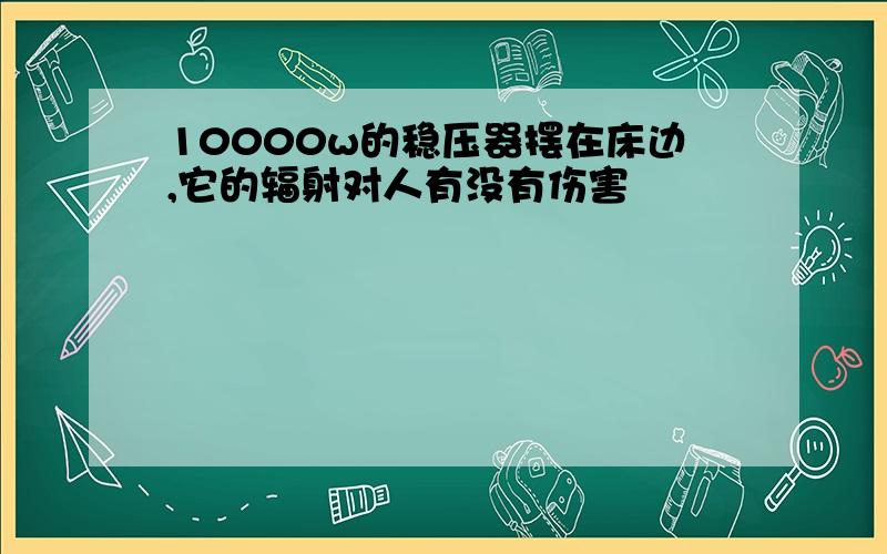 10000w的稳压器摆在床边,它的辐射对人有没有伤害