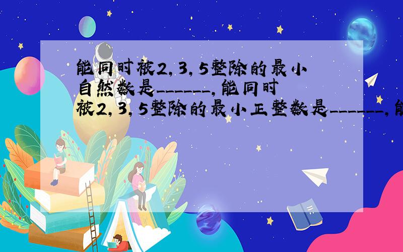 能同时被2，3，5整除的最小自然数是______，能同时被2，3，5整除的最小正整数是______，能同时被2，3，5整