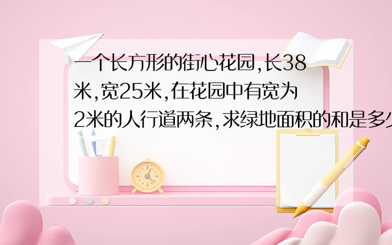 一个长方形的街心花园,长38米,宽25米,在花园中有宽为2米的人行道两条,求绿地面积的和是多少?