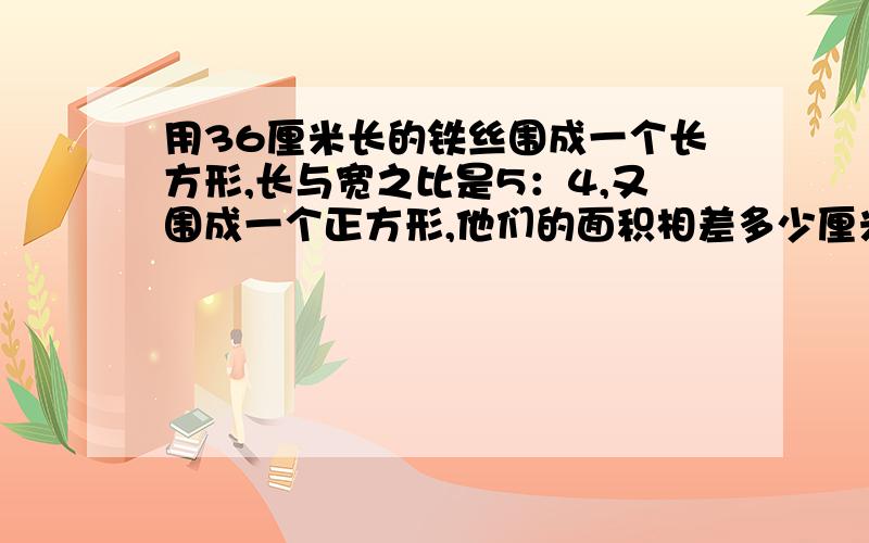 用36厘米长的铁丝围成一个长方形,长与宽之比是5：4,又围成一个正方形,他们的面积相差多少厘米.