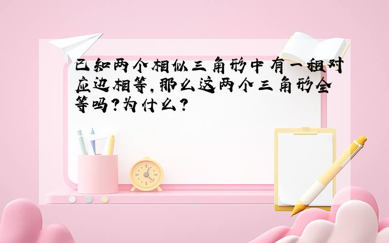 已知两个相似三角形中有一租对应边相等,那么这两个三角形全等吗?为什么?