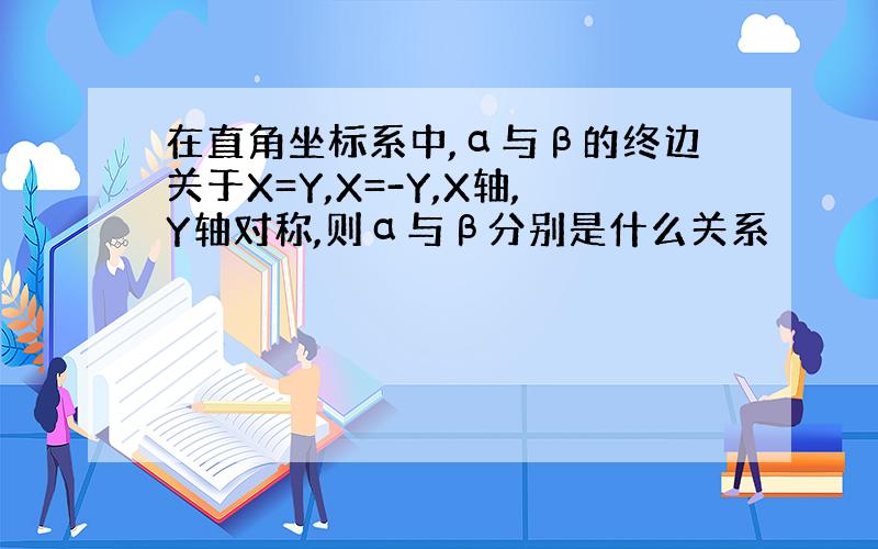 在直角坐标系中,α与β的终边关于X=Y,X=-Y,X轴,Y轴对称,则α与β分别是什么关系