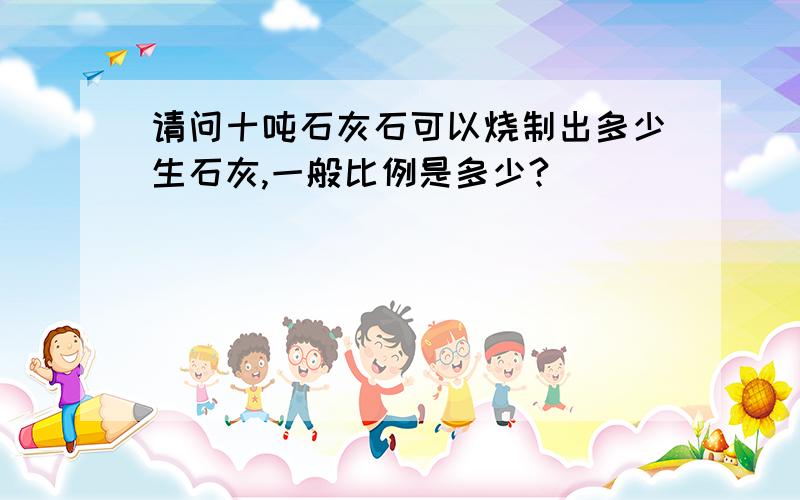 请问十吨石灰石可以烧制出多少生石灰,一般比例是多少?