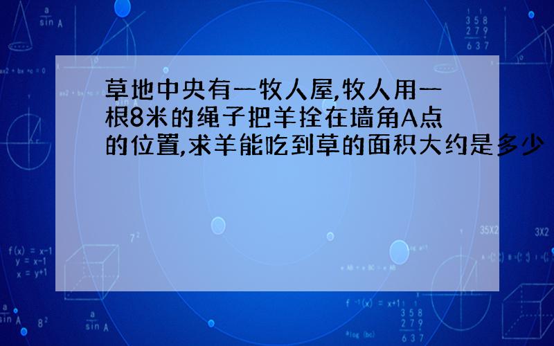 草地中央有一牧人屋,牧人用一根8米的绳子把羊拴在墙角A点的位置,求羊能吃到草的面积大约是多少