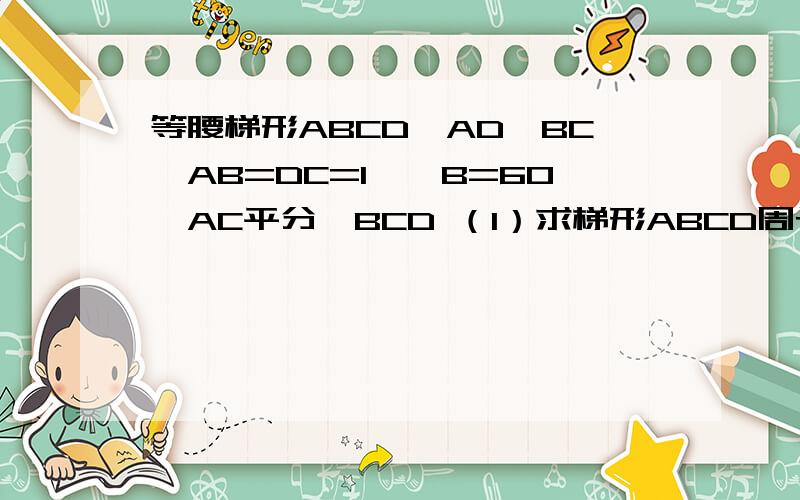 等腰梯形ABCD,AD∥BC,AB=DC=1,∠B=60,AC平分∠BCD （1）求梯形ABCD周长 （2）求梯形ABC