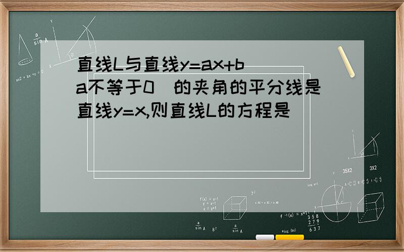 直线L与直线y=ax+b( a不等于0)的夹角的平分线是直线y=x,则直线L的方程是