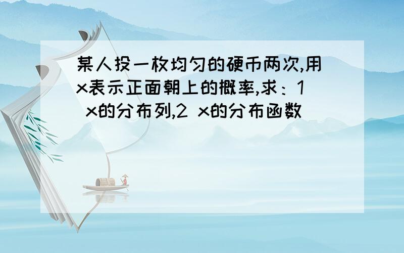 某人投一枚均匀的硬币两次,用x表示正面朝上的概率,求：1 x的分布列,2 x的分布函数