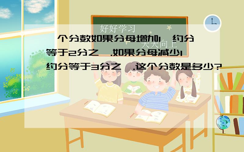 一个分数如果分母增加1,约分等于2分之一.如果分母减少1约分等于3分之一.这个分数是多少?