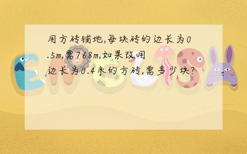 用方砖铺地,每块砖的边长为0.5m,需768m,如果改用边长为0.4米的方砖,需多少块?