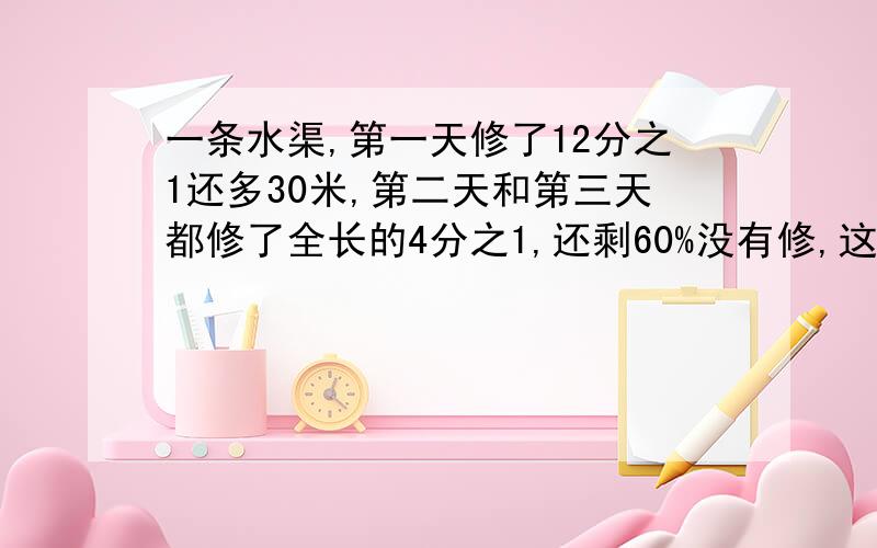 一条水渠,第一天修了12分之1还多30米,第二天和第三天都修了全长的4分之1,还剩60%没有修,这水渠有多长?