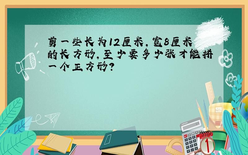 剪一些长为12厘米,宽8厘米的长方形,至少要多少张才能拼一个正方形?