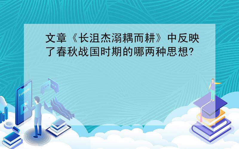 文章《长沮杰溺耦而耕》中反映了春秋战国时期的哪两种思想?