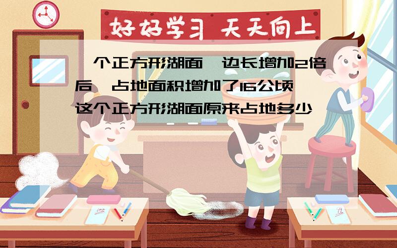 一个正方形湖面,边长增加2倍后,占地面积增加了16公顷,这个正方形湖面原来占地多少