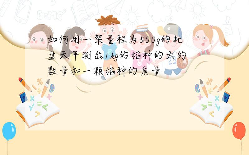 如何用一架量程为500g的托盘天平测出1kg的稻种的大约数量和一颗稻种的质量