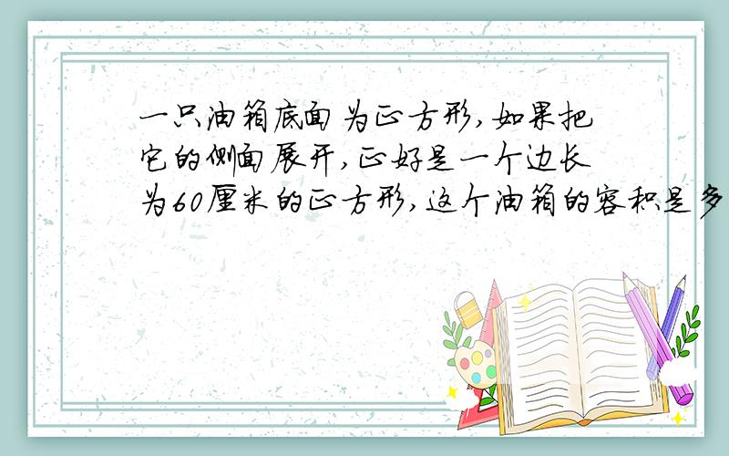 一只油箱底面为正方形,如果把它的侧面展开,正好是一个边长为60厘米的正方形,这个油箱的容积是多少升?