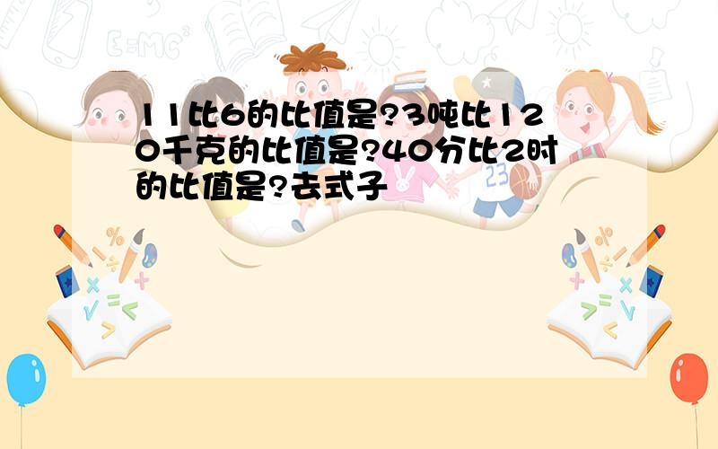 11比6的比值是?3吨比120千克的比值是?40分比2时的比值是?去式子