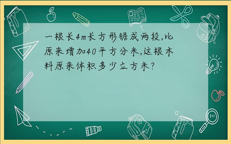 一根长4m长方形锯成两段,比原来增加40平方分米,这根木料原来体积多少立方米?