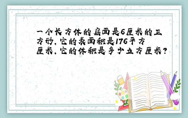 一个长方体的底面是6厘米的正方形,它的表面积是176平方厘米,它的体积是多少立方厘米?