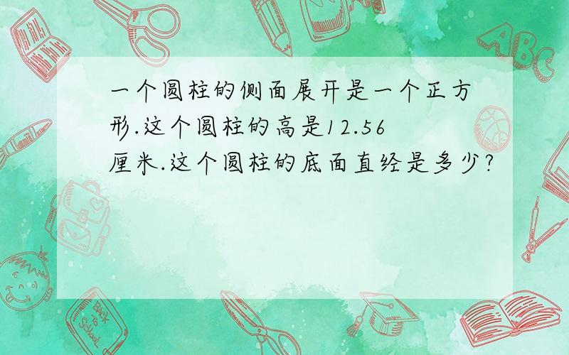 一个圆柱的侧面展开是一个正方形.这个圆柱的高是12.56厘米.这个圆柱的底面直经是多少?