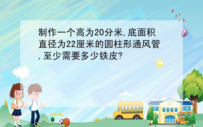 制作一个高为20分米,底面积直径为22厘米的圆柱形通风管,至少需要多少铁皮?