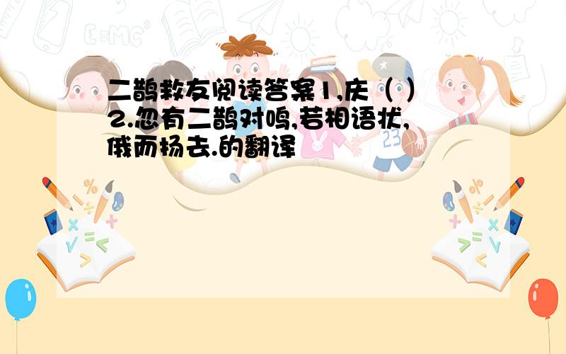 二鹊救友阅读答案1,庆（ ）2.忽有二鹊对鸣,若相语状,俄而扬去.的翻译