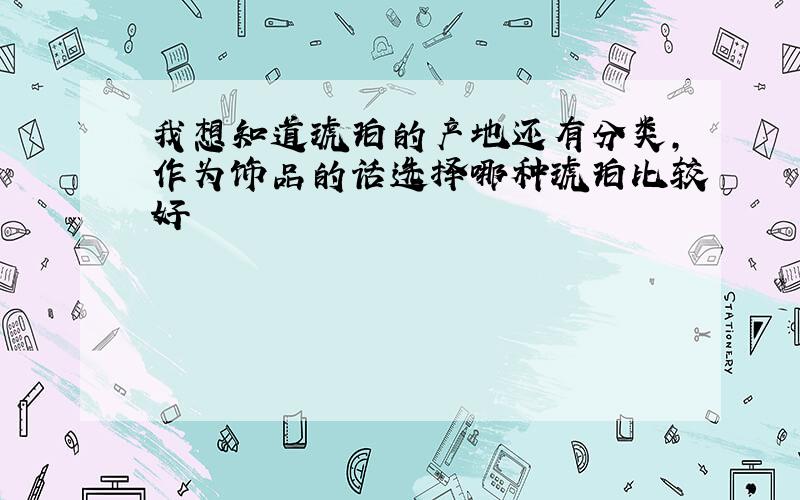 我想知道琥珀的产地还有分类,作为饰品的话选择哪种琥珀比较好