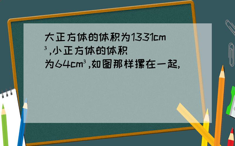 大正方体的体积为1331cm³,小正方体的体积为64cm³,如图那样摞在一起,