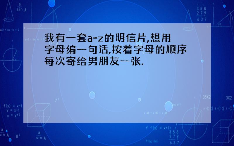 我有一套a-z的明信片,想用字母编一句话,按着字母的顺序每次寄给男朋友一张.