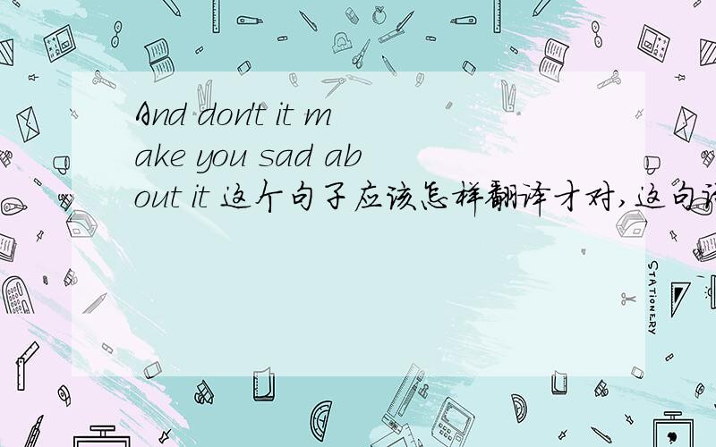 And don't it make you sad about it 这个句子应该怎样翻译才对,这句话有包含什么语法或句