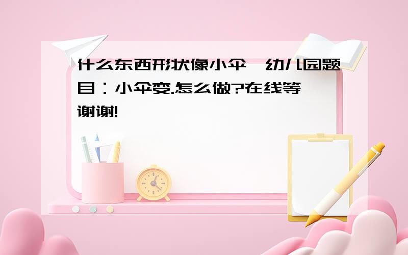 什么东西形状像小伞,幼儿园题目：小伞变.怎么做?在线等,谢谢!