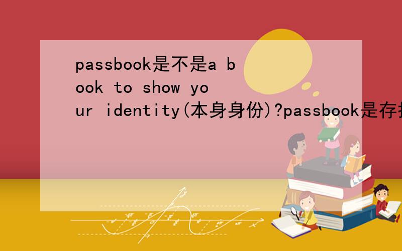 passbook是不是a book to show your identity(本身身份)?passbook是存折,存折