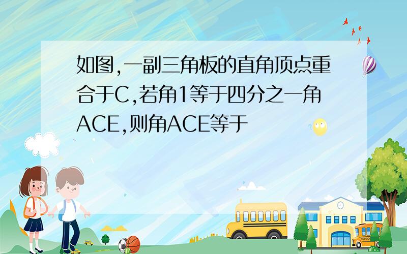 如图,一副三角板的直角顶点重合于C,若角1等于四分之一角ACE,则角ACE等于