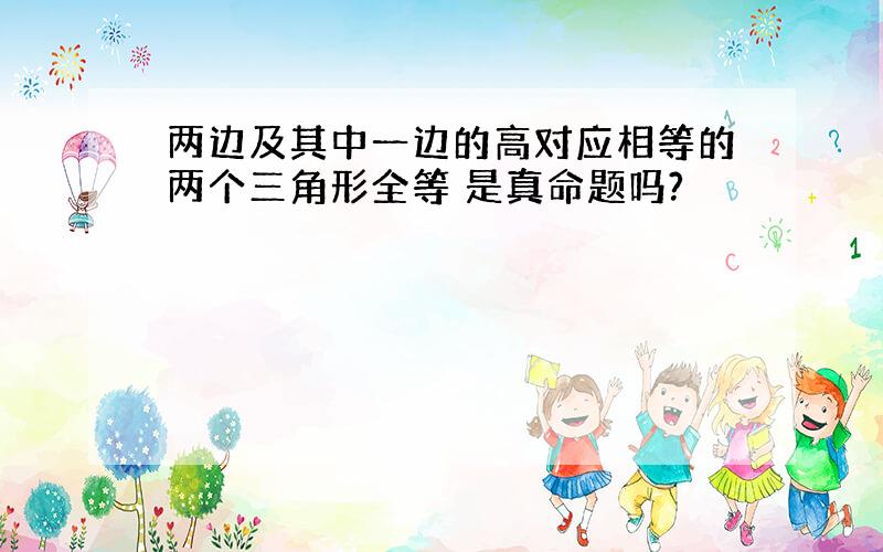 两边及其中一边的高对应相等的两个三角形全等 是真命题吗?