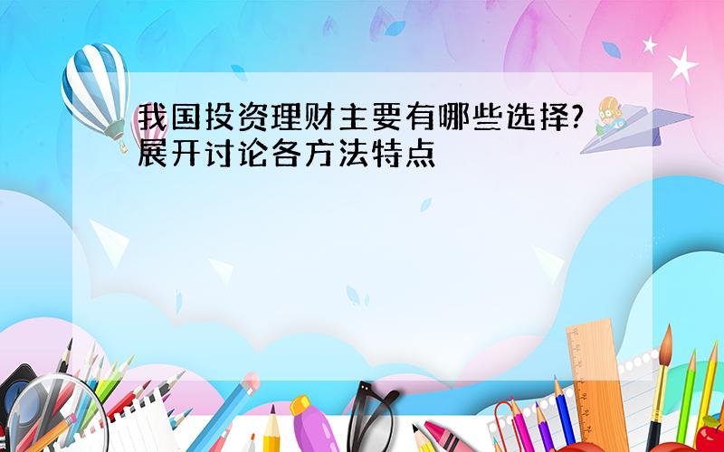 我国投资理财主要有哪些选择?展开讨论各方法特点