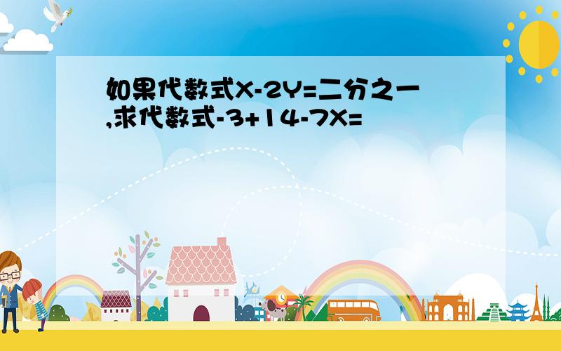 如果代数式X-2Y=二分之一,求代数式-3+14-7X=