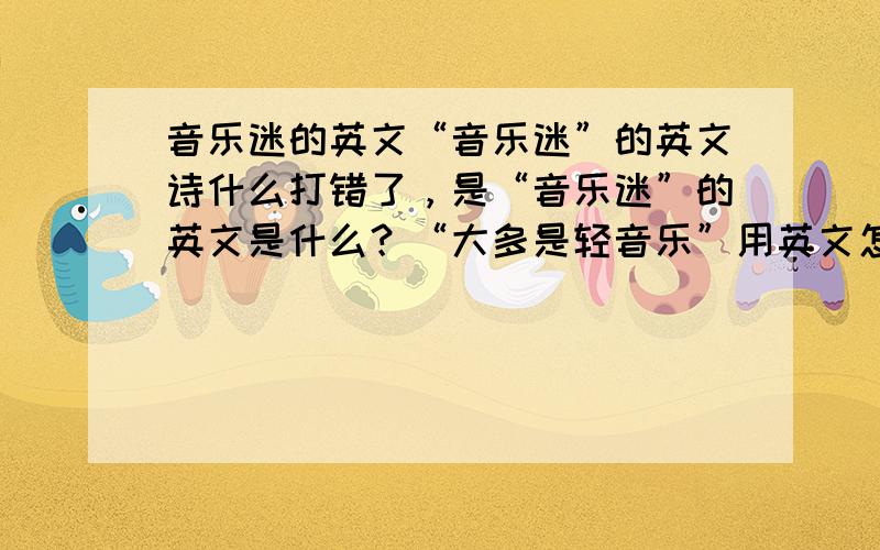 音乐迷的英文“音乐迷”的英文诗什么打错了，是“音乐迷”的英文是什么？“大多是轻音乐”用英文怎么说？