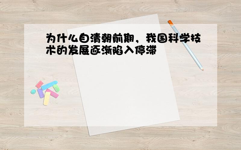 为什么自清朝前期，我国科学技术的发展逐渐陷入停滞