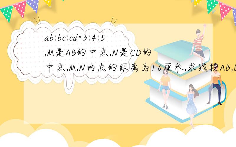 ab:bc:cd=3:4:5,M是AB的中点,N是CD的中点,M,N两点的距离为16厘米,求线段AB,BC,CD的长