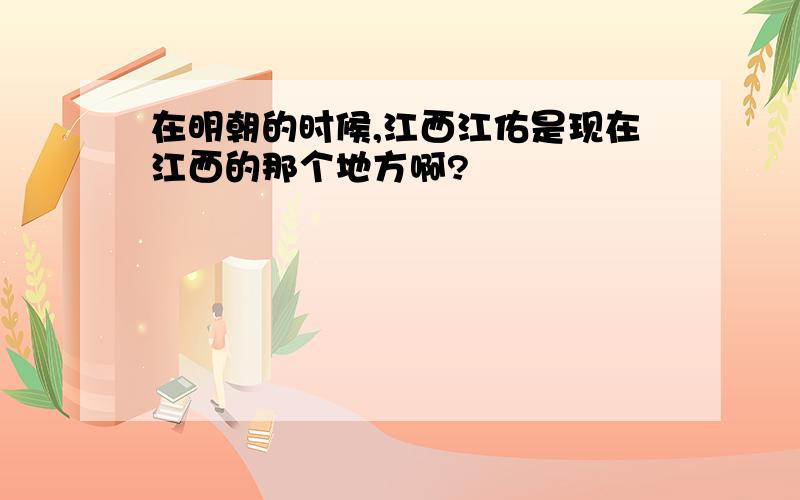 在明朝的时候,江西江佑是现在江西的那个地方啊?