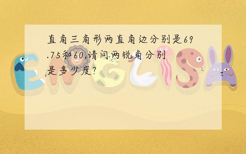 直角三角形两直角边分别是69.75和60,请问两锐角分别是多少度?