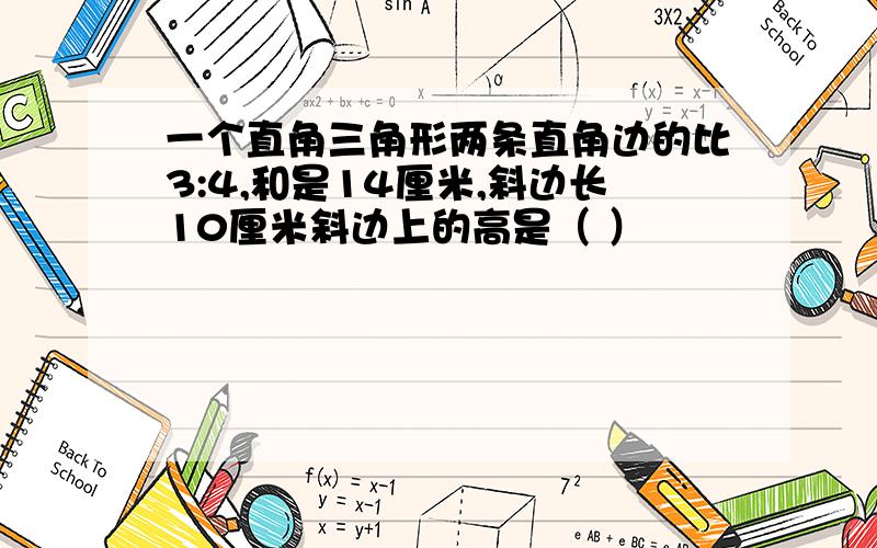 一个直角三角形两条直角边的比3:4,和是14厘米,斜边长10厘米斜边上的高是（ ）