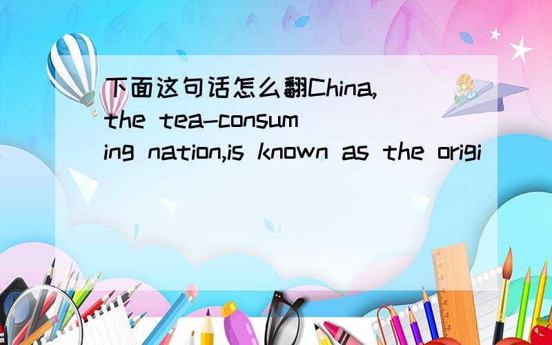 下面这句话怎么翻China,the tea-consuming nation,is known as the origi