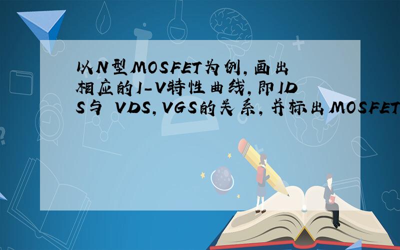 以N型MOSFET为例,画出相应的I-V特性曲线,即IDS与 VDS,VGS的关系,并标出MOSFET的线