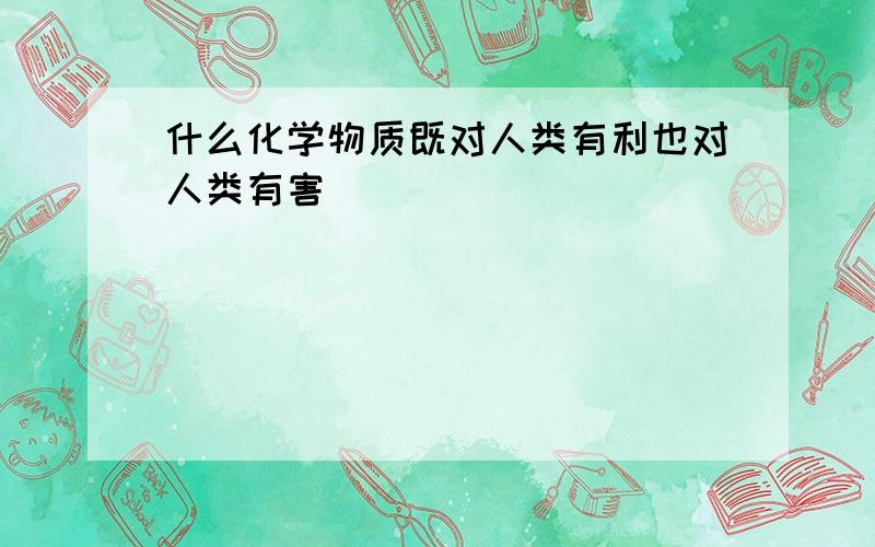 什么化学物质既对人类有利也对人类有害