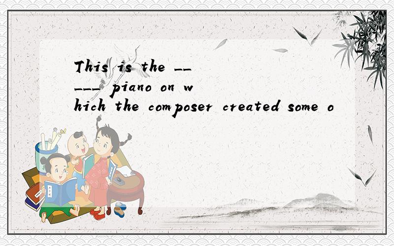 This is the _____ piano on which the composer created some o